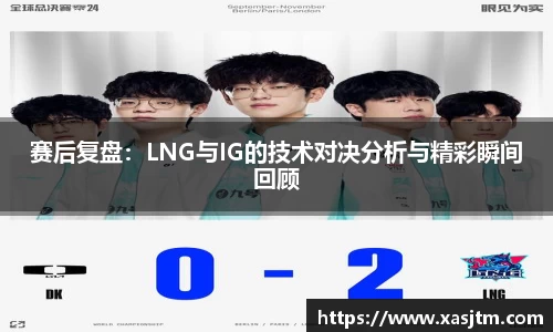 赛后复盘：LNG与IG的技术对决分析与精彩瞬间回顾